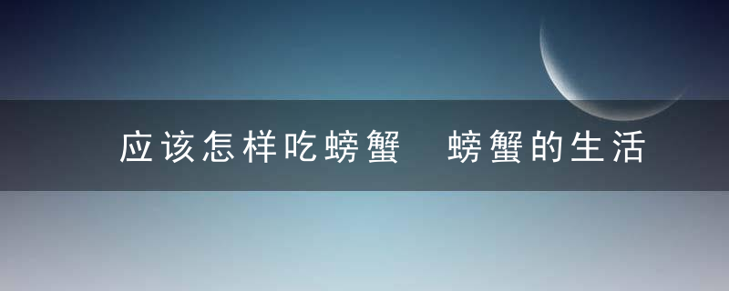 应该怎样吃螃蟹 螃蟹的生活习性是什么